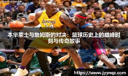 本华莱士与詹姆斯的对决：篮球历史上的巅峰时刻与传奇故事